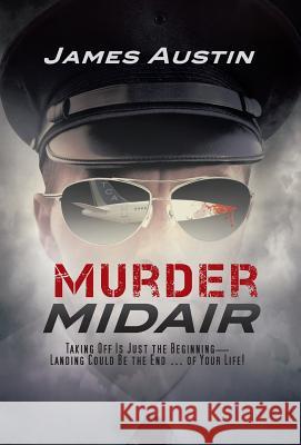 Murder Midair: Taking Off Is Just the Beginning-Landing Could Be the End ... of Your Life! Austin, James 9781475964493