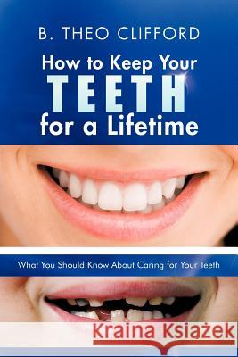 How to Keep Your Teeth for a Lifetime: What You Should Know about Caring for Your Teeth Clifford, B. Theo 9781475964509 iUniverse.com
