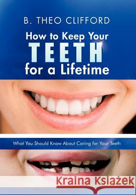 How to Keep Your Teeth for a Lifetime: What You Should Know about Caring for Your Teeth Clifford, B. Theo 9781475964523 iUniverse.com