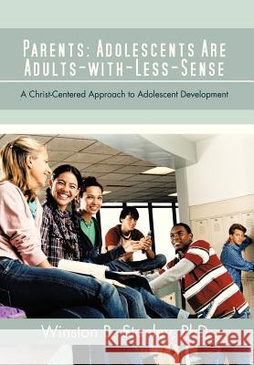 Parents: Adolescents Are Adults-With-Less-Sense: A Christ-Centered Approach to Adolescent Development Stanley, Winston B. 9781475964981 iUniverse.com