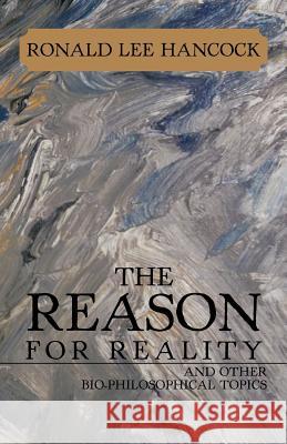 The Reason for Reality: And Other Bio-Philosophical Topics Hancock, Ronald Lee 9781475966268