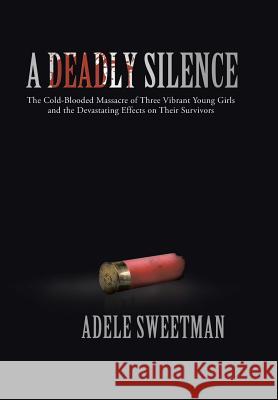 A Deadly Silence: The Cold-Blooded Massacre of Three Vibrant Young Girls and the Devastating Effects on Their Survivors Sweetman, Adele 9781475967289 iUniverse.com