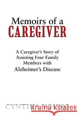 Memoirs of a Caregiver: A Caregiver's Story of Assisting Four Family Members with Alzheimer's Disease Young, Cynthia 9781475971002