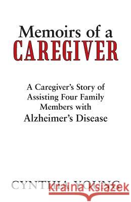 Memoirs of a Caregiver: A Caregiver's Story of Assisting Four Family Members with Alzheimer's Disease Young, Cynthia 9781475971019