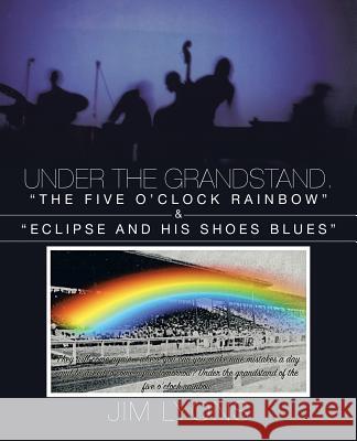 Under The Grandstand. The Five O'clock Rainbow & Eclipse and His Shoes Blues Lyons, Jim 9781475971361
