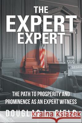 The Expert Expert: The Path to Prosperity and Prominence as an Expert Witness Field, Douglas L. 9781475971712 iUniverse.com