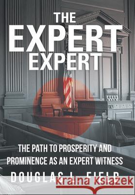 The Expert Expert: The Path to Prosperity and Prominence as an Expert Witness Field, Douglas L. 9781475971729 iUniverse.com