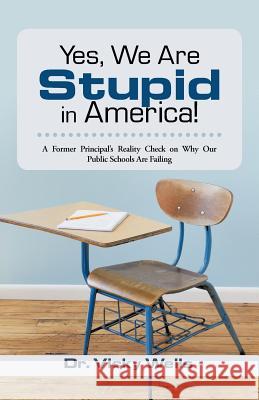 Yes, We Are Stupid in America!: A Former Principal's Reality Check on Why Our Public Schools Are Failing Wells, Vicky 9781475971873