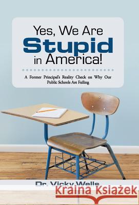 Yes, We Are Stupid in America!: A Former Principal's Reality Check on Why Our Public Schools Are Failing Wells, Vicky 9781475971897