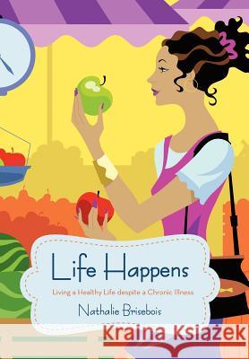 Life Happens: Living a Healthy Life Despite a Chronic Illness Brisebois, Nathalie 9781475972481