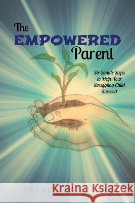 The Empowered Parent: Six Simple Steps to Help Your Struggling Child Succeed Maitland, Beverly 9781475975048 iUniverse.com