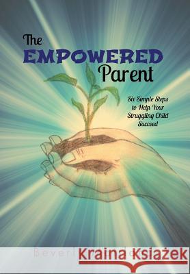 The Empowered Parent: Six Simple Steps to Help Your Struggling Child Succeed Maitland, Beverly 9781475975062 iUniverse.com