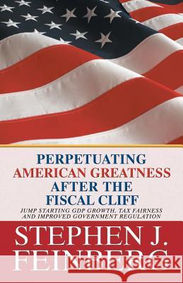 Perpetuating American Greatness after the Fiscal Cliff: Jump Starting GDP Growth, Tax Fairness And Improved Government Regulation Feinberg, Stephen J. 9781475975918 iUniverse.com