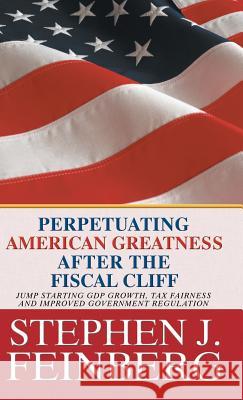 Perpetuating American Greatness after the Fiscal Cliff: Jump Starting GDP Growth, Tax Fairness And Improved Government Regulation Feinberg, Stephen J. 9781475975932