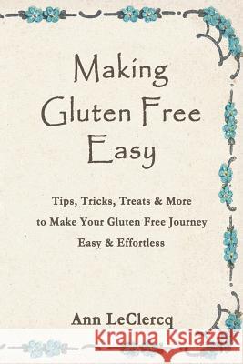 Making Gluten Free Easy: Tips, Tricks, Treats & More to Make Your Gluten Free Journey Easy & Effortless LeClercq, Ann 9781475976045 iUniverse.com