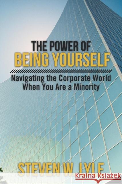 The Power of Being Yourself: Navigating the Corporate World When You Are a Minority Lyle, Steven W. 9781475976618 iUniverse.com