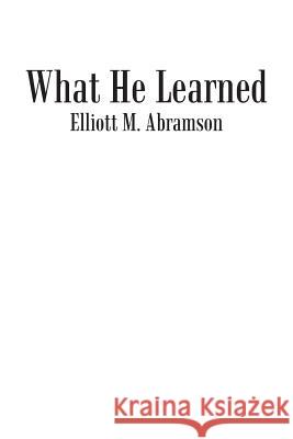 What He Learned Elliott M. Abramson 9781475976861 iUniverse.com