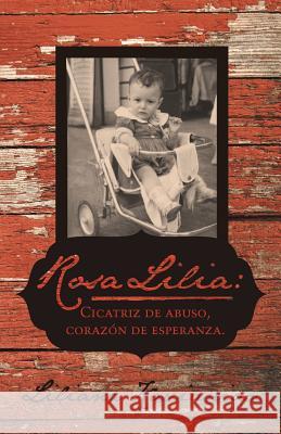 Rosa Lilia: Cicatriz de Abuso, Corazon de Esperanza.: Una Historia Verdadera de Extremo Abuso Infantil Kavianian, Liliana 9781475978773