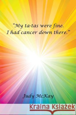 My Ta-Tas Were Fine. I Had Cancer Down There. Judy McKay 9781475980233 iUniverse.com