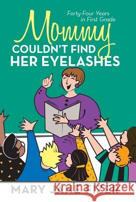 Mommy Couldn't Find Her Eyelashes: Forty-Four Years in First Grade Fizer, Mary Jane 9781475981407 iUniverse.com