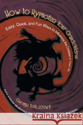 How to Hypnotize Your Grandchildren: Easy, Quick, and Fun Ways to Influence the Children in Your Life Toth Lcsw-R, George 9781475982688