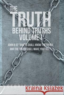 The Truth Behind Truths Volume I: John 8:32 And Ye Shall Know the Truth, and the Truth Shall Make You Free. Boswell, Cedric 9781475984095 iUniverse.com
