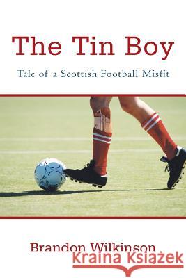 The Tin Boy: Tale of a Scottish Football Misfit Wilkinson, Brandon 9781475984361 iUniverse.com