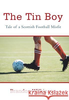 The Tin Boy: Tale of a Scottish Football Misfit Wilkinson, Brandon 9781475984385 iUniverse.com