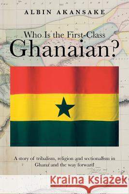Who Is the First-Class Ghanaian?: A Story of Tribalism, Religion, and Sectionalism in Ghana and the Way Forward Akansake, Albin 9781475985375 iUniverse.com