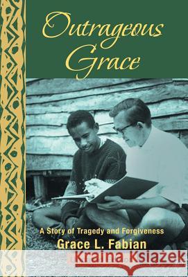 Outrageous Grace: A Story of Tragedy and Forgiveness Fabian, Grace L. 9781475986594 iUniverse.com