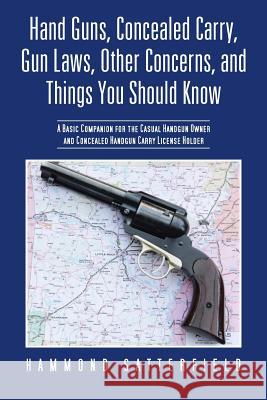 Hand Guns, Concealed Carry, Gun Laws, Other Concerns, and Things You Should Know: A Basic Companion for the Casual Handgun Owner and Concealed Handgun Hammond Satterfield 9781475986945 iUniverse