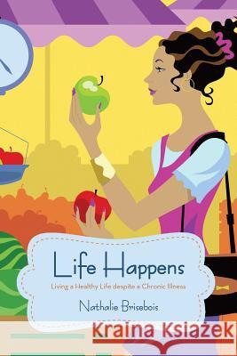 Life Happens: Living a Healthy Life Despite a Chronic Illness Brisebois, Nathalie 9781475988024 iUniverse.com