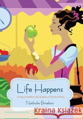 Life Happens: Living a Healthy Life Despite a Chronic Illness Brisebois, Nathalie 9781475988031