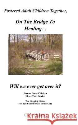 Fostered Adult Children Together, on the Bridge to Healing...Will We Ever Get Over It?: Former Foster Children Share Their Stories, Ten Stepping Stone Lucas, Carol 9781475988406 iUniverse.com