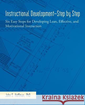 Instructional Development-Step by Step: Six Easy Steps for Developing Lean, Effective, and Motivational Instruction Hoffman Ph. D., John S. 9781475989205 iUniverse.com