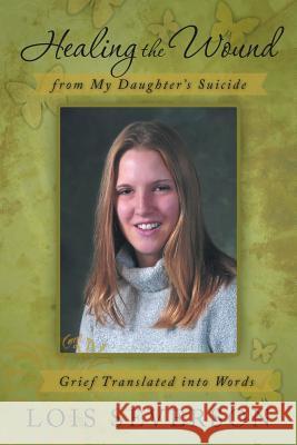 Healing the Wound from My Daughter's Suicide: Grief Translated Into Words Severson, Lois 9781475989328