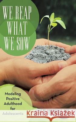 We Reap What We Sow: Modeling Positive Adulthood for Adolescents Nordholm, Anne W. 9781475989588 iUniverse.com