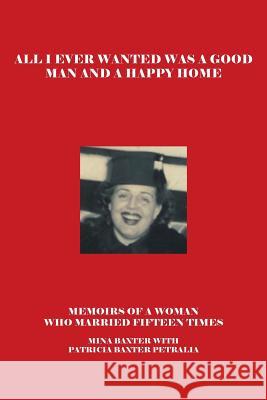 All I Ever Wanted Was a Good Man and a Happy Home: Memoirs of a Woman Who Married Fifteen Times Baxter, Mina 9781475989816 iUniverse.com