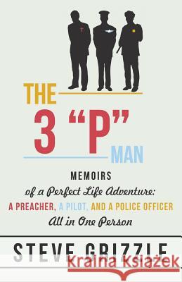 The 3 P Man: Memoirs of a Perfect Life Adventure: A Preacher, a Pilot, and a Police Officer All in One Person Grizzle, Steve 9781475991253 iUniverse.com