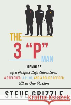 The 3 P Man: Memoirs of a Perfect Life Adventure: A Preacher, a Pilot, and a Police Officer All in One Person Grizzle, Steve 9781475991260