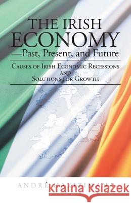 The Irish Economy-Past, Present, and Future: Causes of Irish Economic Recessions and Solutions for Growth Hakizimana, Andre 9781475991741 iUniverse.com