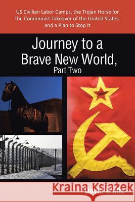 Journey to a Brave New World, Part Two: Us Civilian Labor Camps, the Trojan Horse for the Communist Takeover of the United States, and a Plan to Stop Watts, David 9781475991895 iUniverse.com