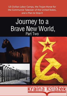 Journey to a Brave New World, Part Two: Us Civilian Labor Camps, the Trojan Horse for the Communist Takeover of the United States, and a Plan to Stop Watts, David 9781475991918 iUniverse.com