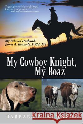 My Cowboy Knight, My Boaz: My Beloved Husband, James A. Kennedy, DVM, MS Kennedy, Barbara a. 9781475992793 iUniverse.com