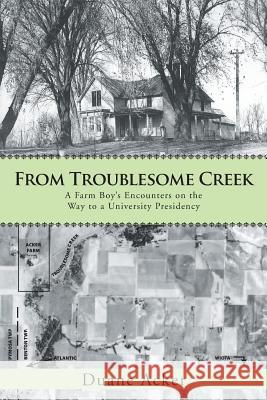 From Troublesome Creek: A Farm Boy's Encounters on the Way to a University Presidency Acker, Duane 9781475993554 iUniverse.com
