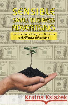 Sensible Small Business Advertising: Successfully Building Your Business with Effective Advertising Stephens, Jack 9781475994995