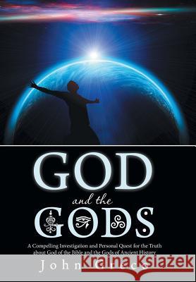 God and the Gods: A Compelling Investigation and Personal Quest for the Truth about God of the Bible and the Gods of Ancient History Greco, John 9781475995985