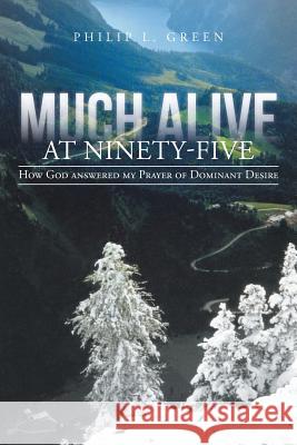 Much Alive at Ninety-Five: How God Answered My Prayer of Dominant Desire Green, Philip L. 9781475996227 iUniverse.com