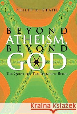 Beyond Atheism, Beyond God: The Quest for Transcendent Being Stahl, Philip A. 9781475998283 iUniverse.com