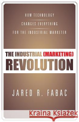 The Industrial (Marketing) Revolution: How Technology Changes Everything for the Industrial Marketer Fabac, Jared R. 9781475998474 iUniverse.com